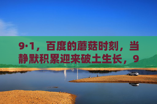 9·1,百度的蘑菇时刻,当静默积累迎来破土生长,9·1,百度的蘑菇时刻,静默积累迎来破土生长 9·1,百度的蘑菇时刻,当静默积累迎来破土生长,9·1,百度的蘑菇时刻,静默积累迎来破土生长