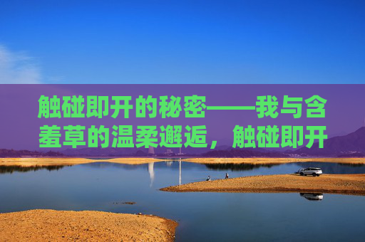 触碰即开的秘密——我与含羞草的温柔邂逅,触碰即开的秘密——含羞草的温柔邂逅 触碰即开的秘密——我与含羞草的温柔邂逅,触碰即开的秘密——含羞草的温柔邂逅