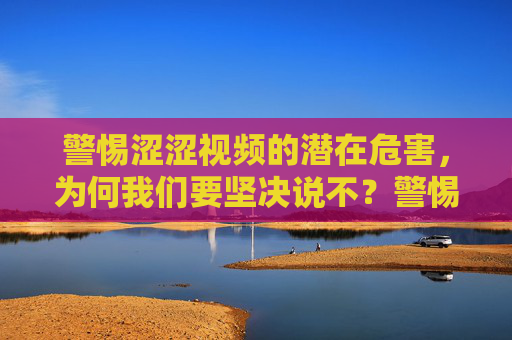 警惕涩涩视频的潜在危害，为何我们要坚决说不？警惕涩涩视频危害，坚决说不！