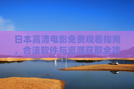 日本高清电影免费观看指南,合法软件与资源获取全攻略,合法获取日本高清电影免费观看全攻略 日本高清电影免费观看指南,合法软件与资源获取全攻略,合法获取日本高清电影免费观看全攻略
