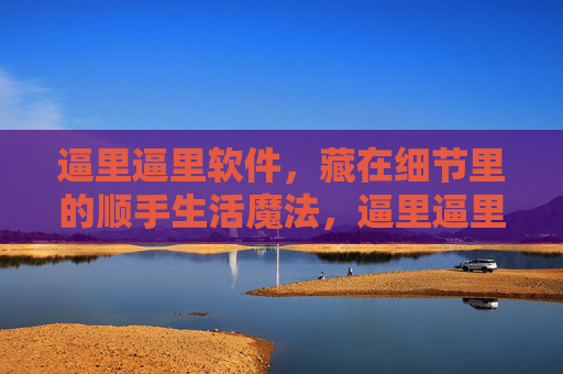逼里逼里软件,藏在细节里的顺手生活魔法,逼里逼里软件,藏在细节里的生活魔法 逼里逼里软件,藏在细节里的顺手生活魔法,逼里逼里软件,藏在细节里的生活魔法