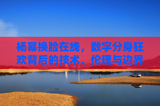 杨幂换脸在线，数字分身狂欢背后的技术、伦理与边界，数字分身狂欢，从杨幂换脸看技术、伦理与边界