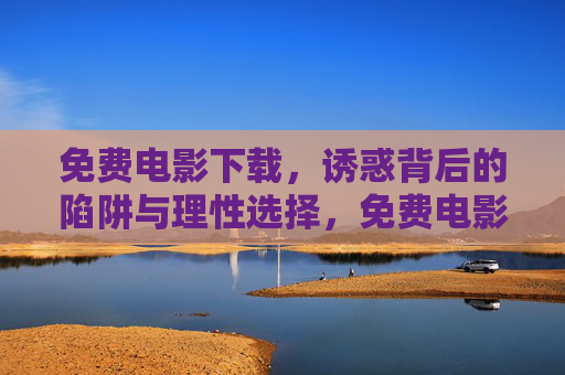 免费电影下载,诱惑背后的陷阱与理性选择,免费电影下载,诱惑陷阱与理性选择 免费电影下载,诱惑背后的陷阱与理性选择,免费电影下载,诱惑陷阱与理性选择