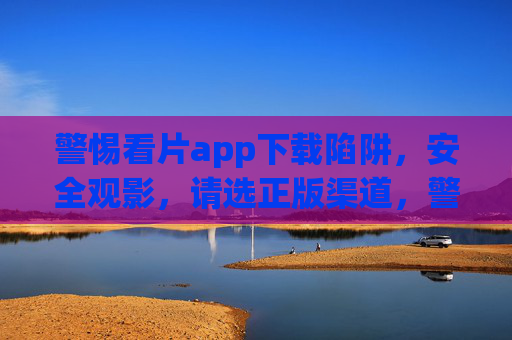 警惕看片app下载陷阱,安全观影,请选正版渠道,警惕看片app下载陷阱,安全观影选正版 警惕看片app下载陷阱,安全观影,请选正版渠道,警惕看片app下载陷阱,安全观影选正版