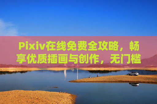 Pixiv在线免费全攻略,畅享优质插画与创作,无门槛访问指南,Pixiv免费无门槛攻略,畅享优质插画与创作指南 Pixiv在线免费全攻略,畅享优质插画与创作,无门槛访问指南,Pixiv免费无门槛攻略,畅享优质插画与创作指南
