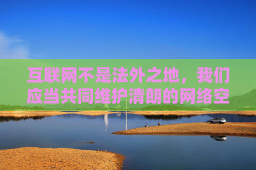 互联网不是法外之地,我们应当共同维护清朗的网络空间。作为内容创作者和用户,都应自觉抵制不良信息,积极传播正能量,关注健康、积极、有价值的内容主题,如科技发展、文化传承、教育科普、社会进步等 互联网不是法外之地,我们应当共同维护清朗的网络空间。作为内容创作者和用户,都应自觉抵制不良信息,积极传播正能量,关注健康、积极、有价值的内容主题,如科技发展、文化传承、教育科普、社会进步等