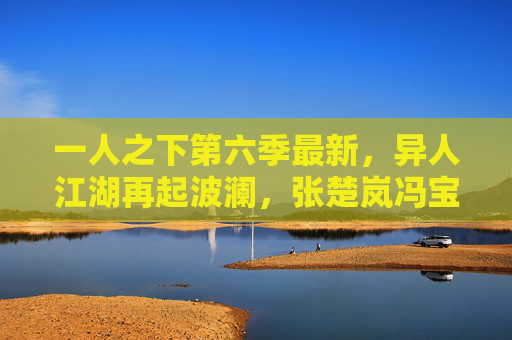 一人之下第六季最新,异人江湖再起波澜,张楚岚冯宝宝的宿命之局越演越烈,一人之下第六季,张楚岚冯宝宝宿命江湖再起波澜 一人之下第六季最新,异人江湖再起波澜,张楚岚冯宝宝的宿命之局越演越烈,一人之下第六季,张楚岚冯宝宝宿命江湖再起波澜