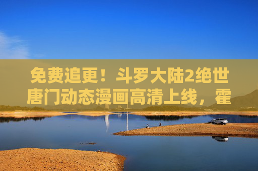 免费追更!斗罗大陆2绝世唐门动态漫画高清上线,霍雨浩的逆袭之路燃爆来袭!免费追更!斗罗大陆2绝世唐门动态漫画高清上线,霍雨浩逆袭之路燃爆来袭! 免费追更!斗罗大陆2绝世唐门动态漫画高清上线,霍雨浩的逆袭之路燃爆来袭!免费追更!斗罗大陆2绝世唐门动态漫画高清上线,霍雨浩逆袭之路燃爆来袭!