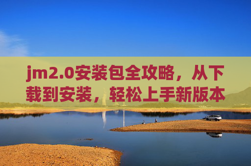jm2.0安装包全攻略，从下载到安装，轻松上手新版本，jm2.0安装包全攻略，从下载到安装，轻松上手新版本