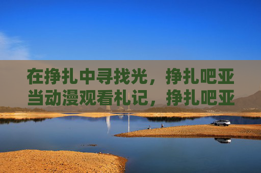 在挣扎中寻找光,挣扎吧亚当动漫观看札记,挣扎吧亚当,在挣扎中寻找光 在挣扎中寻找光,挣扎吧亚当动漫观看札记,挣扎吧亚当,在挣扎中寻找光