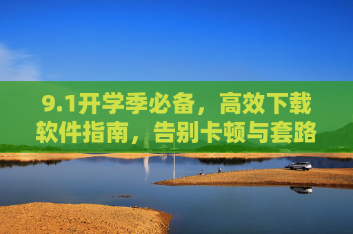 9.1开学季必备,高效下载软件指南,告别卡顿与套路,开学季必备,高效下载软件指南,告别卡顿与套路 9.1开学季必备,高效下载软件指南,告别卡顿与套路,开学季必备,高效下载软件指南,告别卡顿与套路