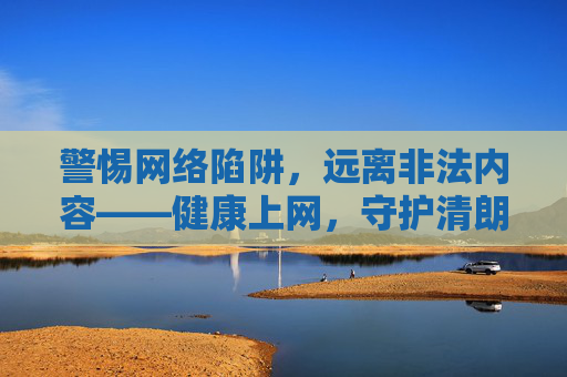 警惕网络陷阱,远离非法内容——健康上网,守护清朗空间,警惕网络陷阱,远离非法内容,守护清朗空间 警惕网络陷阱,远离非法内容——健康上网,守护清朗空间,警惕网络陷阱,远离非法内容,守护清朗空间