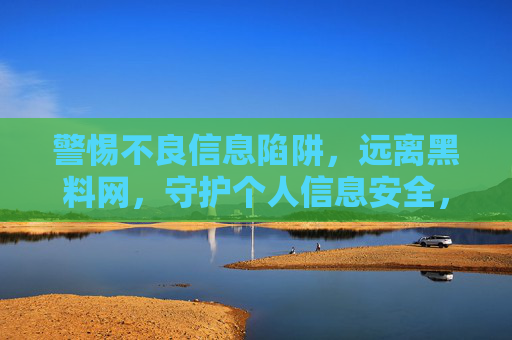 警惕不良信息陷阱,远离黑料网,守护个人信息安全,警惕黑料网陷阱,守护个人信息安全 警惕不良信息陷阱,远离黑料网,守护个人信息安全,警惕黑料网陷阱,守护个人信息安全