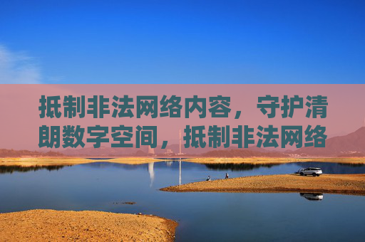 抵制非法网络内容,守护清朗数字空间,抵制非法网络内容,守护清朗数字空间 抵制非法网络内容,守护清朗数字空间,抵制非法网络内容,守护清朗数字空间