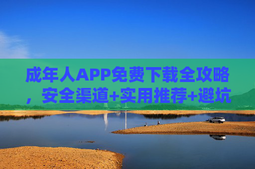 成年人APP免费下载全攻略,安全渠道+实用推荐+避坑指南,让你轻松玩转数字生活,成年人APP免费下载全攻略,安全渠道、实用推荐、避坑指南,轻松玩转数字生活 成年人APP免费下载全攻略,安全渠道+实用推荐+避坑指南,让你轻松玩转数字生活,成年人APP免费下载全攻略,安全渠道、实用推荐、避坑指南,轻松玩转数字生活