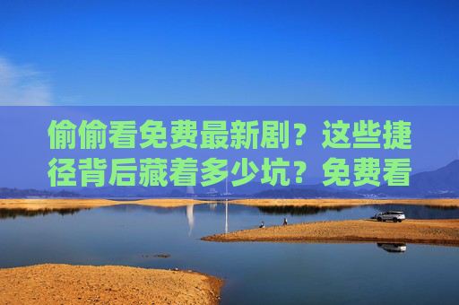 偷偷看免费最新剧?这些捷径背后藏着多少坑?免费看最新剧的捷径?背后全是坑! 偷偷看免费最新剧?这些捷径背后藏着多少坑?免费看最新剧的捷径?背后全是坑!