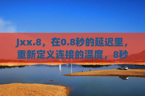 Jxx.8,在0.8秒的延迟里,重新定义连接的温度,8秒,重新定义连接的温度 Jxx.8,在0.8秒的延迟里,重新定义连接的温度,8秒,重新定义连接的温度