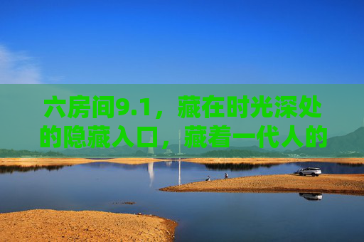 六房间9.1，藏在时光深处的隐藏入口，藏着一代人的青春密码，六房间9.1，时光深处的青春密码
