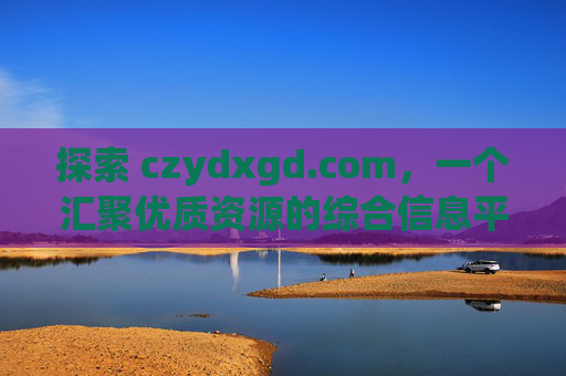 探索 czydxgd.com，一个汇聚优质资源的综合信息平台