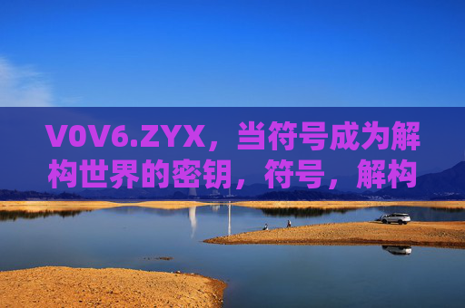 V0V6.ZYX,当符号成为解构世界的密钥,符号,解构世界的密钥 V0V6.ZYX,当符号成为解构世界的密钥,符号,解构世界的密钥