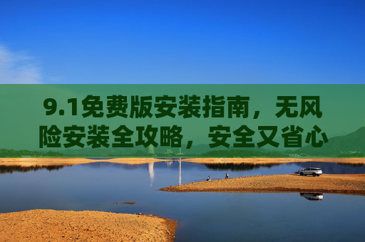 9.1免费版安装指南,无风险安装全攻略,安全又省心,1免费版无风险安装全攻略,安全又省心 9.1免费版安装指南,无风险安装全攻略,安全又省心,1免费版无风险安装全攻略,安全又省心