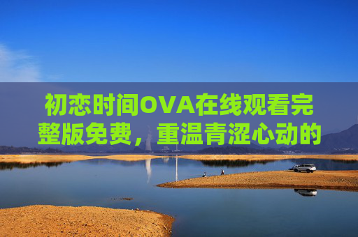初恋时间OVA在线观看完整版免费,重温青涩心动的纯爱时光,初恋时间OVA免费观看,重温青涩心动纯爱时光 初恋时间OVA在线观看完整版免费,重温青涩心动的纯爱时光,初恋时间OVA免费观看,重温青涩心动纯爱时光