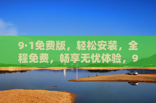 9·1免费版,轻松安装,全程免费,畅享无忧体验,9·1免费版,轻松安装,全程免费畅享无忧 9·1免费版,轻松安装,全程免费,畅享无忧体验,9·1免费版,轻松安装,全程免费畅享无忧