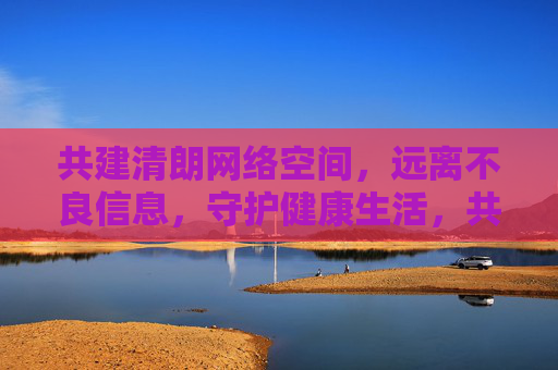 共建清朗网络空间,远离不良信息,守护健康生活,共建清朗网络,守护健康生活 共建清朗网络空间,远离不良信息,守护健康生活,共建清朗网络,守护健康生活