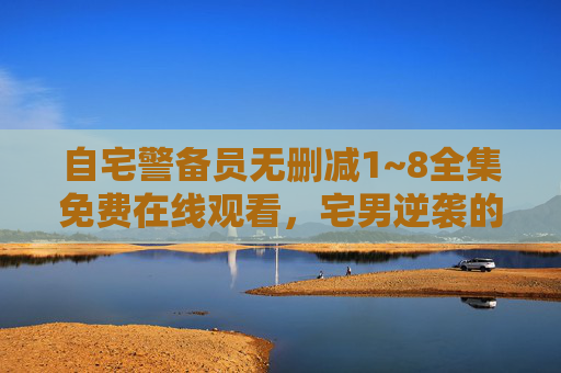 自宅警备员无删减1~8全集免费在线观看,宅男逆袭的爆笑日常,笑点密集到停不下来! 自宅警备员无删减1~8全集免费在线观看,宅男逆袭的爆笑日常,笑点密集到停不下来!