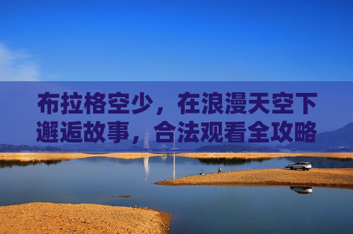 布拉格空少,在浪漫天空下邂逅故事,合法观看全攻略,布拉格空少浪漫邂逅全攻略,合法观看天空下的故事 布拉格空少,在浪漫天空下邂逅故事,合法观看全攻略,布拉格空少浪漫邂逅全攻略,合法观看天空下的故事