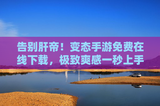 告别肝帝!变态手游免费在线下载,极致爽感一秒上手 告别肝帝!变态手游免费在线下载,极致爽感一秒上手