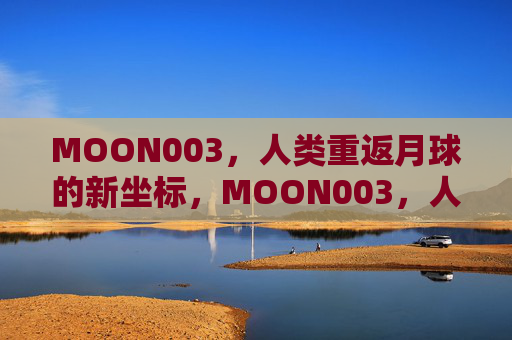 MOON003，人类重返月球的新坐标，MOON003，人类重返月球的新坐标