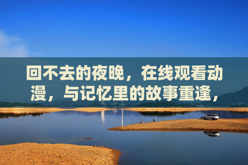 回不去的夜晚,在线观看动漫,与记忆里的故事重逢,回不去的动漫夜,记忆重逢 回不去的夜晚,在线观看动漫,与记忆里的故事重逢,回不去的动漫夜,记忆重逢