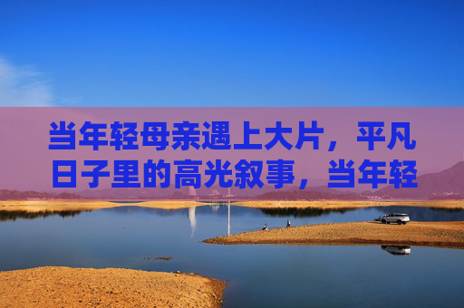 当年轻母亲遇上大片，平凡日子里的高光叙事，当年轻母亲遇上大片，平凡日子的高光叙事