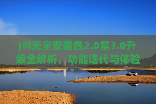 JM天堂安装包2.0至3.0升级全解析,功能迭代与体验革新,JM天堂安装包2.0至3.0升级全解析,功能迭代与体验革新 JM天堂安装包2.0至3.0升级全解析,功能迭代与体验革新,JM天堂安装包2.0至3.0升级全解析,功能迭代与体验革新
