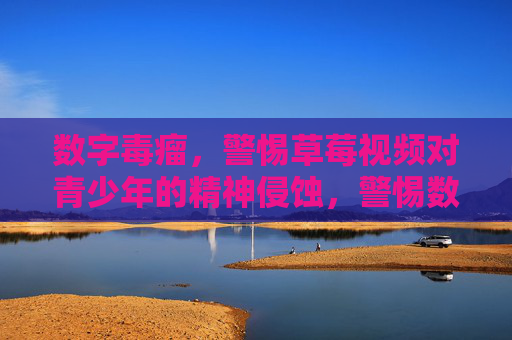 数字毒瘤,警惕草莓视频对青少年的精神侵蚀,警惕数字毒瘤,草莓视频侵蚀青少年精神 数字毒瘤,警惕草莓视频对青少年的精神侵蚀,警惕数字毒瘤,草莓视频侵蚀青少年精神