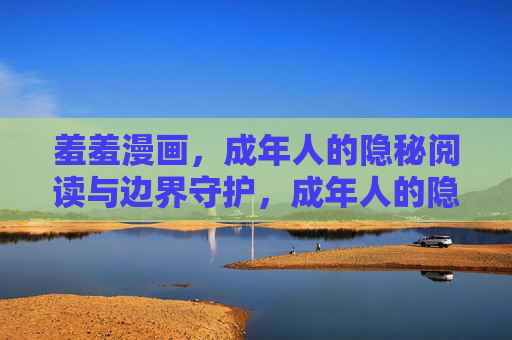 羞羞漫画,成年人的隐秘阅读与边界守护,成年人的隐秘阅读,羞羞漫画的边界守护 羞羞漫画,成年人的隐秘阅读与边界守护,成年人的隐秘阅读,羞羞漫画的边界守护