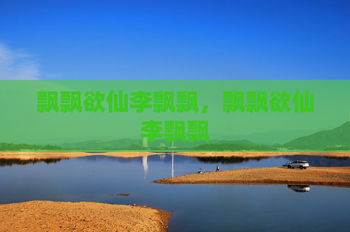 飘飘欲仙李飘飘,飘飘欲仙李飘飘 飘飘欲仙李飘飘,飘飘欲仙李飘飘