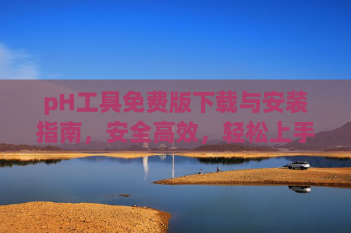 pH工具免费版下载与安装指南,安全高效,轻松上手,pH工具免费版下载安装指南,安全高效,轻松上手 pH工具免费版下载与安装指南,安全高效,轻松上手,pH工具免费版下载安装指南,安全高效,轻松上手