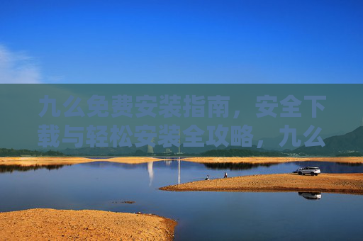 九么免费安装指南,安全下载与轻松安装全攻略,九么免费安装全攻略,安全下载与轻松安装指南 九么免费安装指南,安全下载与轻松安装全攻略,九么免费安装全攻略,安全下载与轻松安装指南