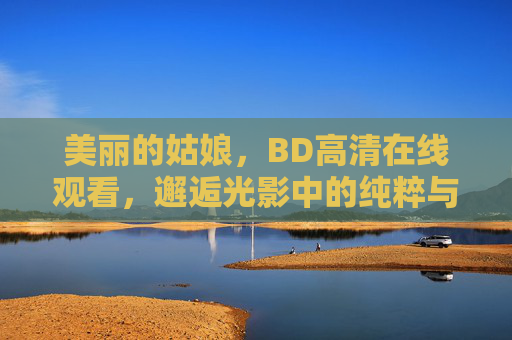 美丽的姑娘，BD高清在线观看，邂逅光影中的纯粹与美好，光影邂逅，美丽姑娘的纯粹之美