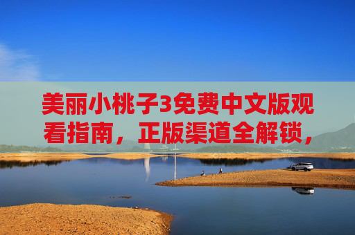 美丽小桃子3免费中文版观看指南,正版渠道全解锁,轻松追更暖心剧情,美丽小桃子3免费中文版观看指南,正版渠道全解锁,轻松追更暖心剧情 美丽小桃子3免费中文版观看指南,正版渠道全解锁,轻松追更暖心剧情,美丽小桃子3免费中文版观看指南,正版渠道全解锁,轻松追更暖心剧情