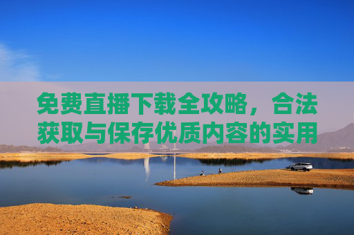 免费直播下载全攻略,合法获取与保存优质内容的实用指南,免费直播下载全攻略,合法获取与保存优质内容指南 免费直播下载全攻略,合法获取与保存优质内容的实用指南,免费直播下载全攻略,合法获取与保存优质内容指南