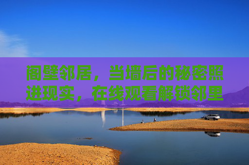 阁壁邻居,当墙后的秘密照进现实,在线观看解锁邻里间的温情与悬疑,阁壁邻居,墙后秘密照进现实,温情悬疑在线 阁壁邻居,当墙后的秘密照进现实,在线观看解锁邻里间的温情与悬疑,阁壁邻居,墙后秘密照进现实,温情悬疑在线