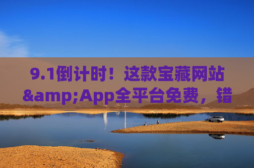 9.1倒计时!这款宝藏网站&App全平台免费,错过再等一年!1倒计时!宝藏网站&App全平台免费,错过再等一年! 9.1倒计时!这款宝藏网站&App全平台免费,错过再等一年!1倒计时!宝藏网站&App全平台免费,错过再等一年!