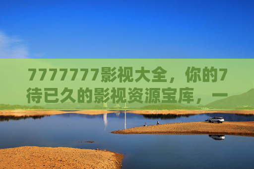 7777777影视大全，你的7待已久的影视资源宝库，一站式畅享光影盛宴，7777777影视大全，7待已久的一站式光影盛宴