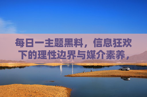 每日一主题黑料,信息狂欢下的理性边界与媒介素养,黑料狂欢中的理性边界与媒介素养 每日一主题黑料,信息狂欢下的理性边界与媒介素养,黑料狂欢中的理性边界与媒介素养