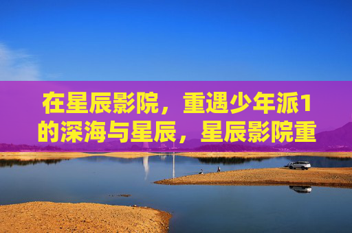 在星辰影院,重遇少年派1的深海与星辰,星辰影院重遇少年派1的深海与星辰 在星辰影院,重遇少年派1的深海与星辰,星辰影院重遇少年派1的深海与星辰