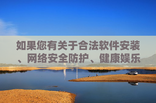 如果您有关于合法软件安装、网络安全防护、健康娱乐方式等方面的疑问,我们很乐意为您提供帮助。请始终牢记,遵守法律法规、尊重社会公德是每个公民应尽的责任,让我们共同营造风清气正的网络环境,守法安全用网 共筑清朗网络环境 如果您有关于合法软件安装、网络安全防护、健康娱乐方式等方面的疑问,我们很乐意为您提供帮助。请始终牢记,遵守法律法规、尊重社会公德是每个公民应尽的责任,让我们共同营造风清气正的网络环境,守法安全用网 共筑清朗网络环境