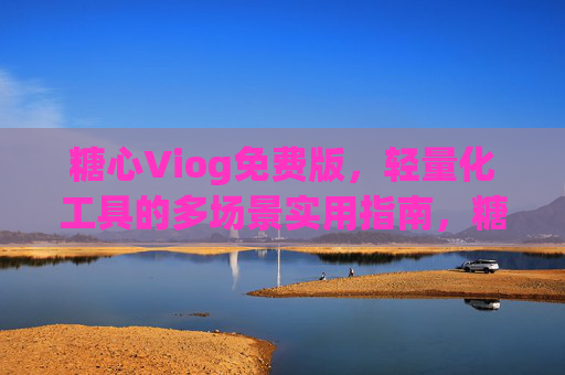 糖心Viog免费版,轻量化工具的多场景实用指南,糖心Viog免费版,轻量化工具多场景实用指南 糖心Viog免费版,轻量化工具的多场景实用指南,糖心Viog免费版,轻量化工具多场景实用指南